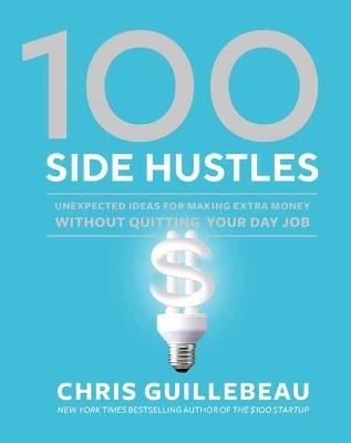 100 Side Hustles: Unexpected Ideas for Making Extra Money Without Quitting Your Day Job - Chris Guillebeau - cover