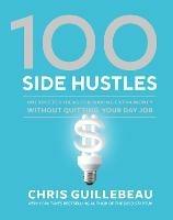 100 Side Hustles: Unexpected Ideas for Making Extra Money Without Quitting Your Day Job - Chris Guillebeau - cover