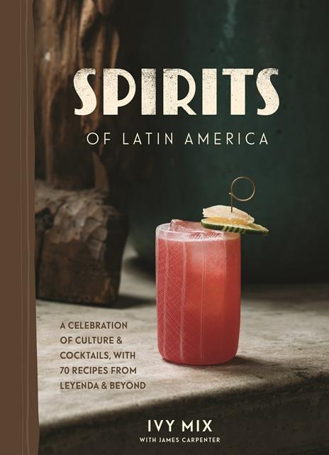 Spirits of Latin America: A Celebration of Culture and Cocktails, with 70 Recipes from Leyenda and Beyond - Ivy Mix - cover