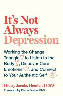 It's Not Always Depression: Working the Change Triangle to Listen to the Body, Discover Core Emotions, and  Connect to Your Authentic Self - Hilary Jacobs Hendel - cover