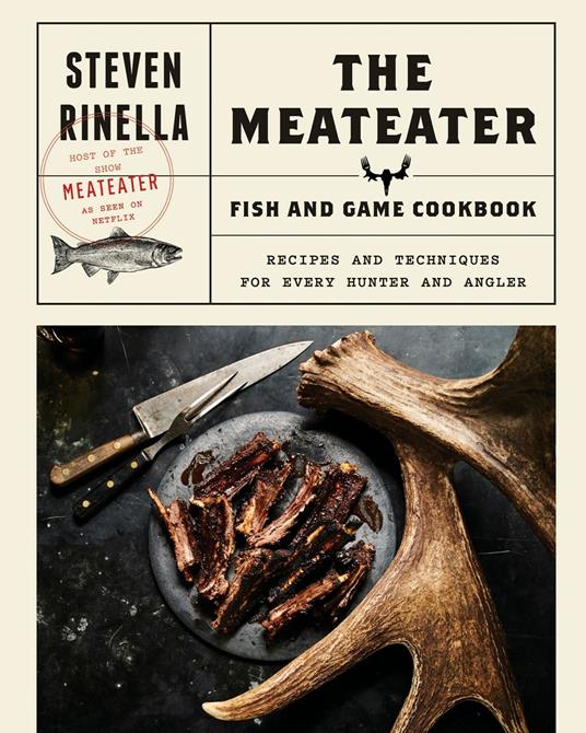 The Meateater Fish and Game Cookbook: Recipes and Techniques for Every Hunter and Angler - Steven Ridella - cover