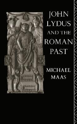 John Lydus and the Roman Past: Antiquarianism and Politics in the Age of Justinian - Michael Maas - cover