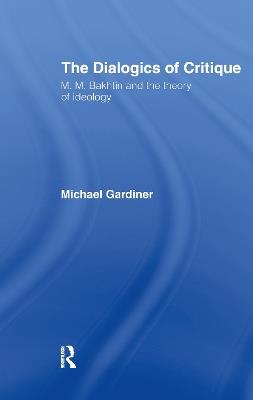 The Dialogics of Critique: M.M. Bakhtin and the Theory of Ideology - Michael Gardiner - cover