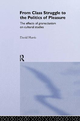 From Class Struggle to the Politics of Pleasure: The Effects of Gramscianism on Cultural Studies - David Harris - cover