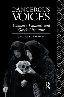 Dangerous Voices: Women's Laments and Greek Literature - Gail Holst-Warhaft - cover
