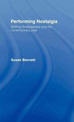 Performing Nostalgia: Shifting Shakespeare and the Contemporary Past - Susan Bennett - cover