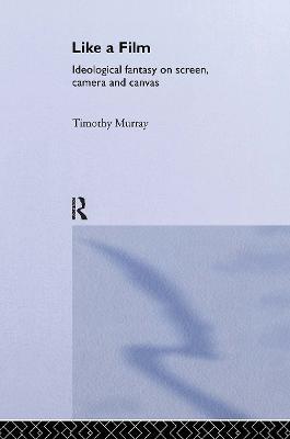 Like a Film: Ideological Fantasy on Screen, Camera and Canvas - Timothy Murray - cover