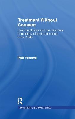 Treatment Without Consent: Law, Psychiatry and the Treatment of Mentally Disordered People Since 1845 - Phil Fennell - cover