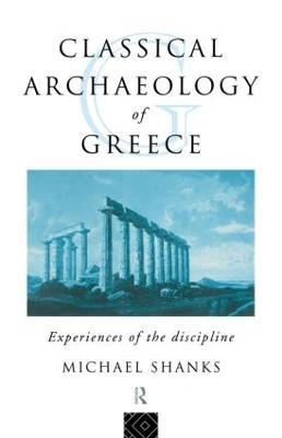 The Classical Archaeology of Greece: Experiences of the Discipline - Michael Shanks - cover