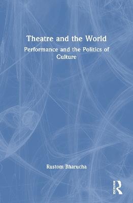 Theatre and the World: Performance and the Politics of Culture - Rustom Bharucha - cover