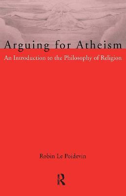 Arguing for Atheism: An Introduction to the Philosophy of Religion - Robin Le Poidevin - cover