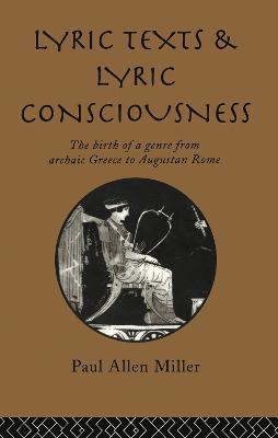 Lyric Texts and Lyric Consciousness: The Birth of a Genre from Archaic Greece to Augustan Rome - Paul Allen Miller - cover