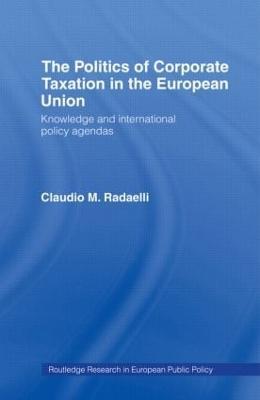 The Politics of Corporate Taxation in the European Union: Knowledge and International Policy Agendas - Claudio Radaelli - cover