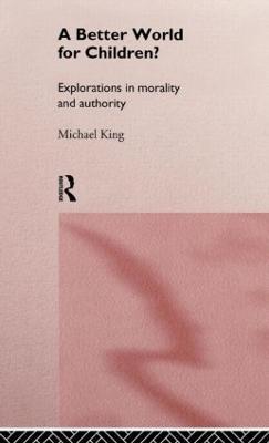 A Better World for Children?: Explorations in Morality and Authority - Michael King - cover