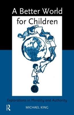 A Better World for Children?: Explorations in Morality and Authority - Michael King - cover