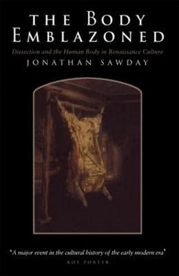 The Body Emblazoned: Dissection and the Human Body in Renaissance Culture - Jonathan Sawday - cover
