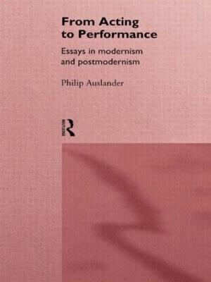 From Acting to Performance: Essays in Modernism and Postmodernism - Philip Auslander - cover