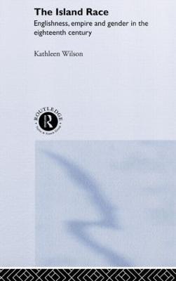 The Island Race: Englishness, Empire and Gender in the Eighteenth Century - Kathleen Wilson - cover
