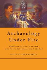 Archaeology Under Fire: Nationalism, Politics and Heritage in the Eastern Mediterranean and Middle East
