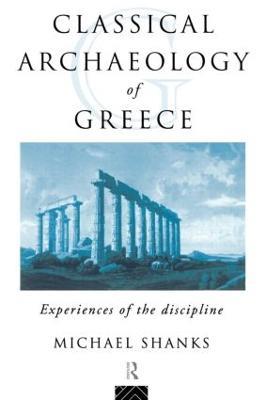 The Classical Archaeology of Greece: Experiences of the Discipline - Michael Shanks - cover