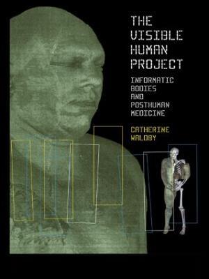 The Visible Human Project: Informatic Bodies and Posthuman Medicine - Catherine Waldby - cover