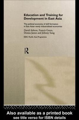 Education and Training for Development in East Asia: The Political Economy of Skill Formation in Newly Industrialised Economies - David Ashton,Francis Green,Donna James - cover