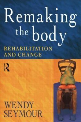 Remaking the Body: Rehabilitation and Change - Wendy Seymour - cover