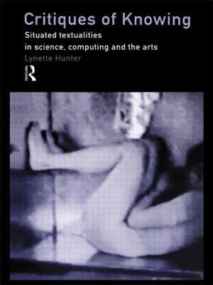 Critiques of Knowing: Situated Textualities in Science, Computing and The Arts - Lynette Hunter - cover