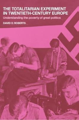 The Totalitarian Experiment in Twentieth Century Europe: Understanding the Poverty of Great Politics - David Roberts - cover