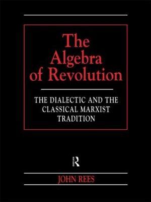 The Algebra of Revolution: The Dialectic and the Classical Marxist Tradition - John Rees - cover