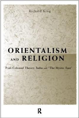 Orientalism and Religion: Post-Colonial Theory, India and "The Mystic East" - Richard King - cover