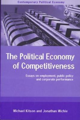 The Political Economy of Competitiveness: Corporate Performance and Public Policy - Michael Kitson,Jonathan Michie - cover