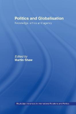 Politics and Globalisation: Knowledge, Ethics and Agency - Martin Shaw - cover