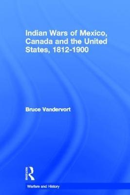 Indian Wars of Canada, Mexico and the United States, 1812-1900 - Bruce Vandervort - cover