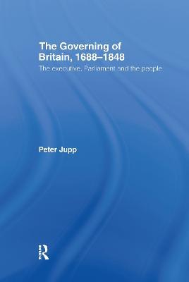 The Governing of Britain, 1688-1848: The Executive, Parliament and the People - Peter Jupp - cover