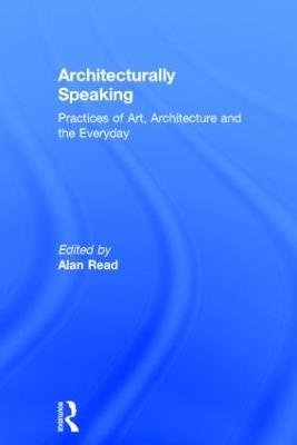 Architecturally Speaking: Practices of Art, Architecture and the Everyday - cover