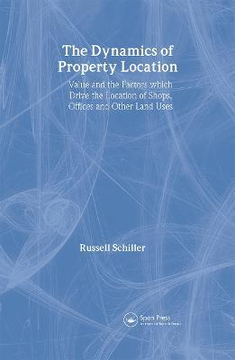 The Dynamics of Property Location: Value and the Factors which Drive the Location of Shops, Offices and Other Land Uses - Russell Schiller - cover