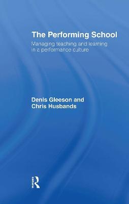 The Performing School: Managing teaching and learning in a performance culture - Dennis Gleeson,Chris Husbands - cover