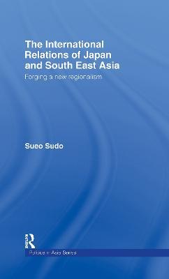 The International Relations of Japan and South East Asia: Forging a New Regionalism - Sueo Sudo - cover