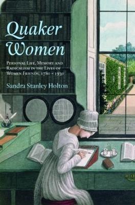 Quaker Women: Personal Life, Memory and Radicalism in the Lives of Women Friends, 1780-1930 - Sandra Stanley Holton - cover