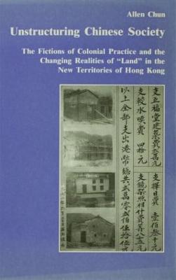 Unstructuring Chinese Society: The Fictions of Colonial Practice and the Changing Realities of "Land" in the New Territories of Hong Kong - Allen Chun - cover
