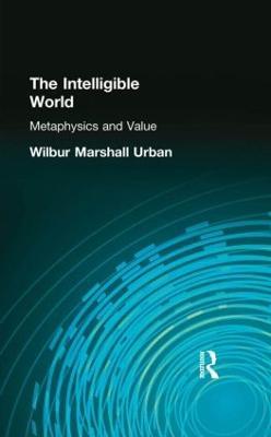 The Intelligible World: Metaphysics and Value - Wilbur Marshall Urban - cover