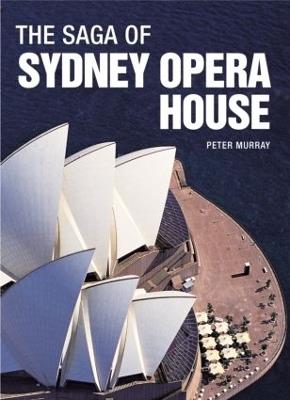The Saga of Sydney Opera House: The Dramatic Story of the Design and Construction of the Icon of Modern Australia - Peter Murray - cover