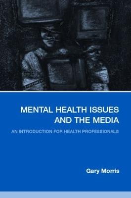 Mental Health Issues and the Media: An Introduction for Health Professionals - Gary Morris - cover