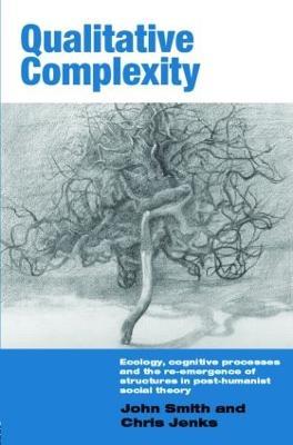 Qualitative Complexity: Ecology, Cognitive Processes and the Re-Emergence of Structures in Post-Humanist Social Theory - John Smith,Chris Jenks - cover