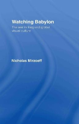 Watching Babylon: The War in Iraq and Global Visual Culture - Nicholas Mirzoeff - cover