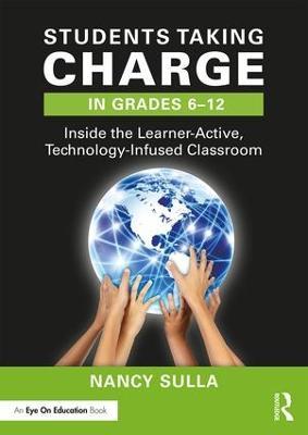 Students Taking Charge in Grades 6–12: Inside the Learner-Active, Technology-Infused Classroom - Nancy Sulla - cover