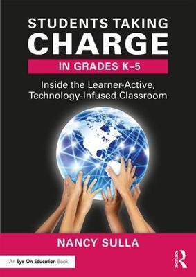 Students Taking Charge in Grades K-5: Inside the Learner-Active, Technology-Infused Classroom - Nancy Sulla - cover