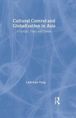 Cultural Control and Globalization in Asia: Copyright, Piracy and Cinema - Laikwan Pang - cover