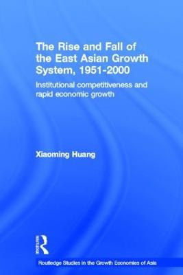 The Rise and Fall of the East Asian Growth System, 1951-2000: Institutional Competitiveness and Rapid Economic Growth - Huang Xiaoming - cover